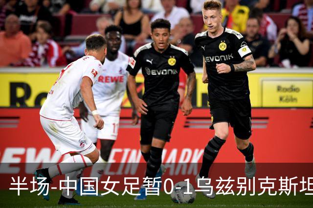 半场-中国女足暂0-1乌兹别克斯坦 潘红艳扑球不远达达博耶娃破门
